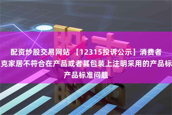 配资炒股交易网站 【12315投诉公示】消费者投诉美克家居不符合在产品或者其包装上注明采用的产品标准问题