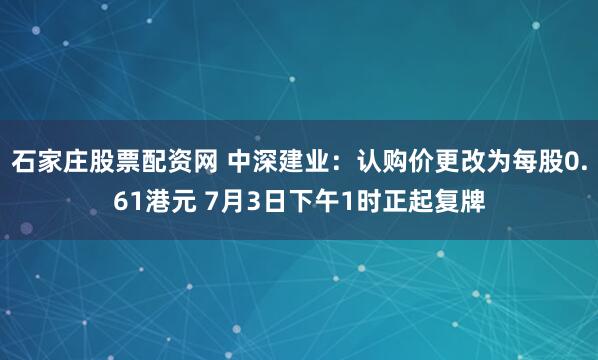 石家庄股票配资网 中深建业：认购价更改为每股0.61港元 7月3日下午1时正起复牌