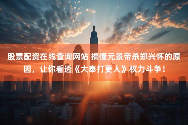 股票配资在线查询网站 搞懂元景帝杀郑兴怀的原因，让你看透《大奉打更人》权力斗争！