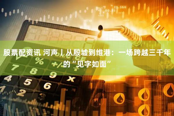 股票配资讯 河声丨从殷墟到维港：一场跨越三千年的“见字如面”