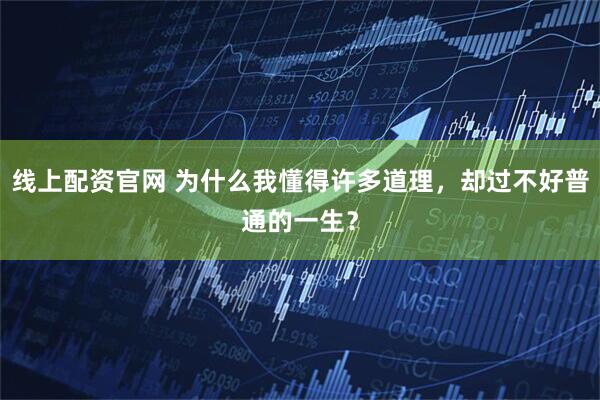 线上配资官网 为什么我懂得许多道理，却过不好普通的一生？