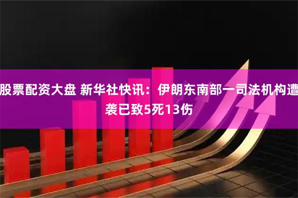 股票配资大盘 新华社快讯：伊朗东南部一司法机构遭袭　已致5死13伤