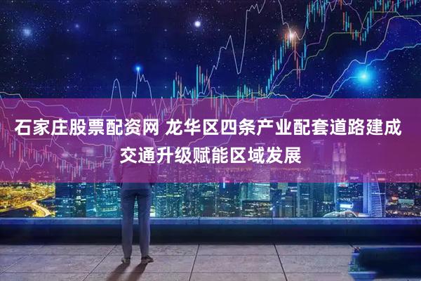石家庄股票配资网 龙华区四条产业配套道路建成 交通升级赋能区域发展