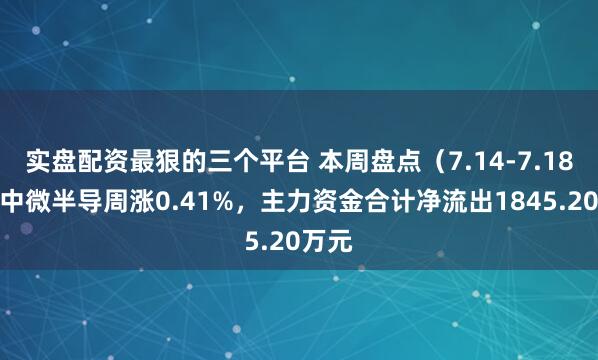 实盘配资最狠的三个平台 本周盘点（7.14-7.18）：中微半导周涨0.41%，主力资金合计净流出1845.20万元