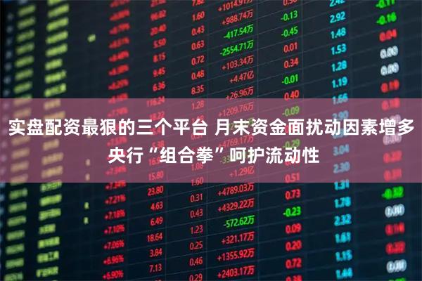 实盘配资最狠的三个平台 月末资金面扰动因素增多 央行“组合拳”呵护流动性