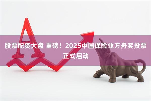 股票配资大盘 重磅！2025中国保险业方舟奖投票正式启动