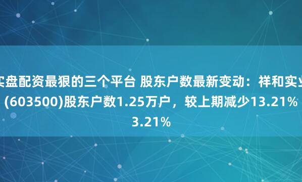 实盘配资最狠的三个平台 股东户数最新变动：祥和实业(603500)股东户数1.25万户，较上期减少13.21%