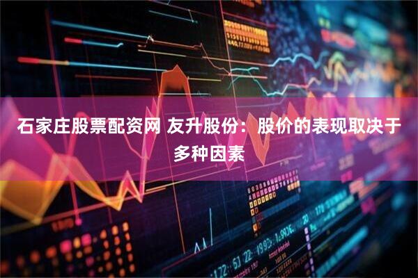 石家庄股票配资网 友升股份：股价的表现取决于多种因素