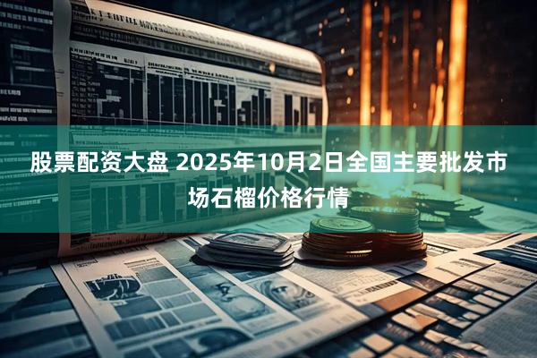 股票配资大盘 2025年10月2日全国主要批发市场石榴价格行情