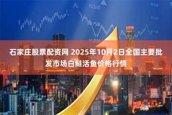 石家庄股票配资网 2025年10月2日全国主要批发市场白鲢活鱼价格行情