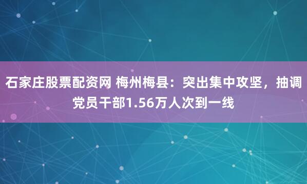 石家庄股票配资网 梅州梅县：突出集中攻坚，抽调党员干部1.56万人次到一线
