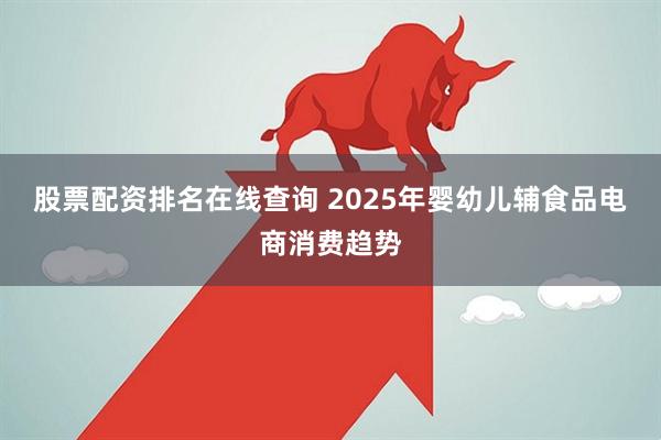股票配资排名在线查询 2025年婴幼儿辅食品电商消费趋势