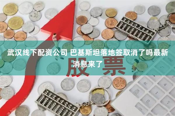 武汉线下配资公司 巴基斯坦落地签取消了吗最新消息来了