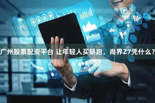 广州股票配资平台 让年轻人买轿跑，尚界Z7凭什么？