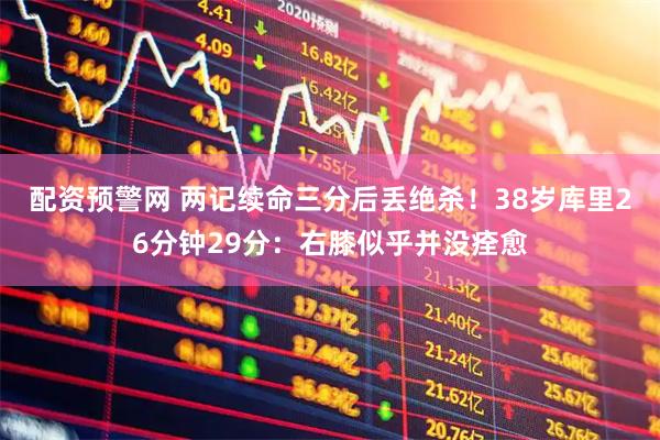 配资预警网 两记续命三分后丢绝杀！38岁库里26分钟29分：右膝似乎并没痊愈