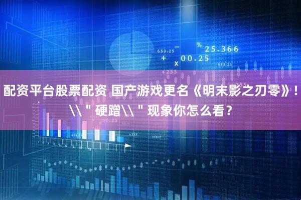 配资平台股票配资 国产游戏更名《明末影之刃零》!\＂硬蹭\＂现象你怎么看？