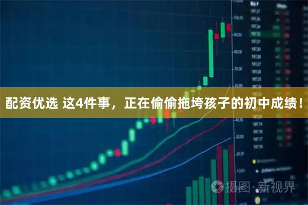 配资优选 这4件事，正在偷偷拖垮孩子的初中成绩！