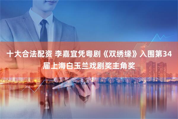十大合法配资 李嘉宜凭粤剧《双绣缘》入围第34届上海白玉兰戏剧奖主角奖